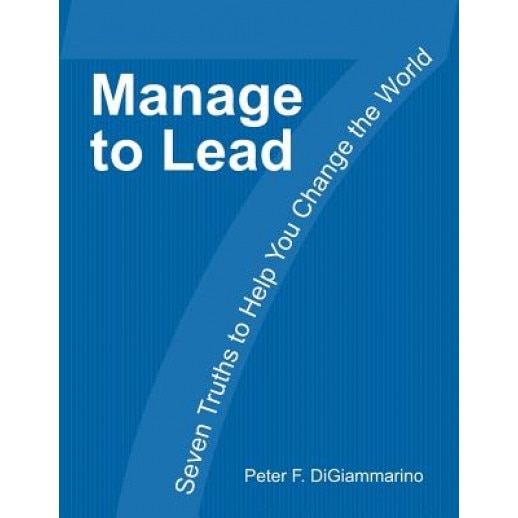 Manage to Lead: Seven Truths to Help You Change the World, MR Peter F. Digiammarino (Author)