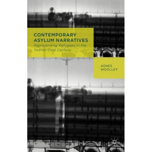 Contemporary Asylum Narratives: Representing Refugees in the Twenty-First Century, Agnes Woolley (Author)