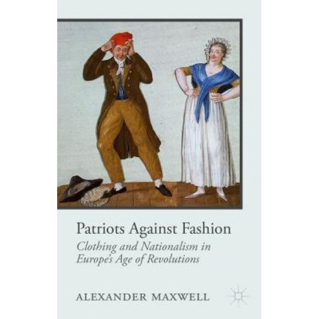 Patriots Against Fashion: Clothing and Nationalism in Europe's Age of Revolutions, Alexander Maxwell (Author)