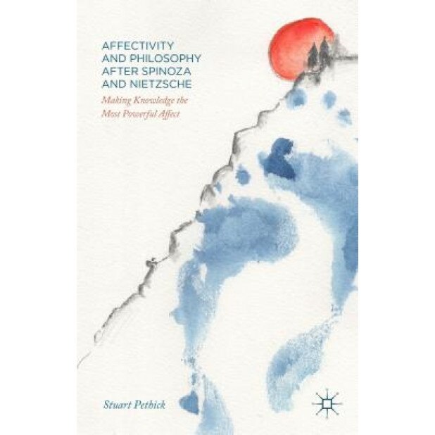 Affectivity and Philosophy After Spinoza and Nietzsche: Making Knowledge the Most Powerful Affect, Stuart Pethick (Author)