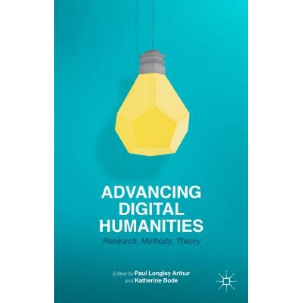 Advancing Digital Humanities: Research, Methods, Theories, Katherine Bode (Editor)