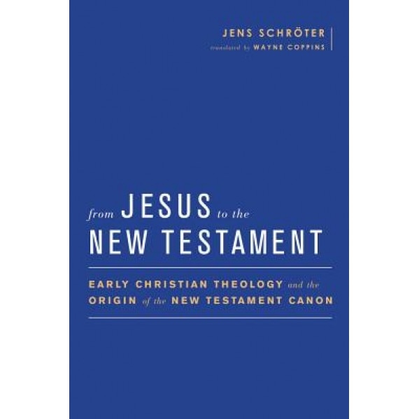 From Jesus to the New Testament: Early Christian Theology and the Origin of the New Testament Canon, Jens Schroter (Author)