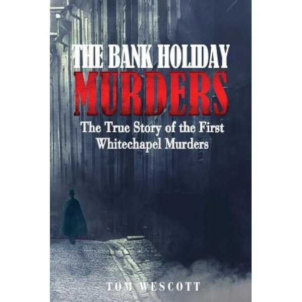 The Bank Holiday Murders: The True Story of the First Whitechapel Murders, Tom Wescott (Author)