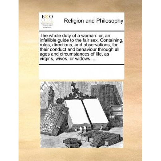 The Whole Duty of a Woman: Or, an Infallible Guide to the Fair Sex. Containing, Rules, Directions, and Observations, for Their Conduct and Behavi, See Notes Multiple Contributors (Author)