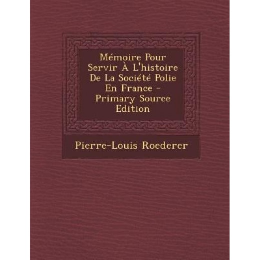 Memoire Pour Servir A L'Histoire de La Societe Polie En France - Primary Source Edition, Pierre-Louis Roederer (Author)