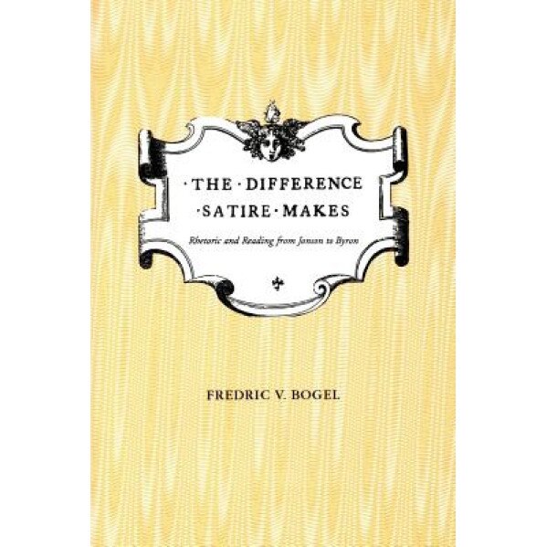 The Difference Satire Makes: Rhetoric and Reading from Jonson to Byron, Fredric V. Bogel (Author)