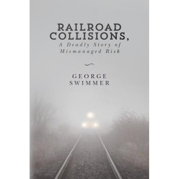 Railroad Collisions, a Deadly Story of Mismanaged Risk, George Swimmer (Author)