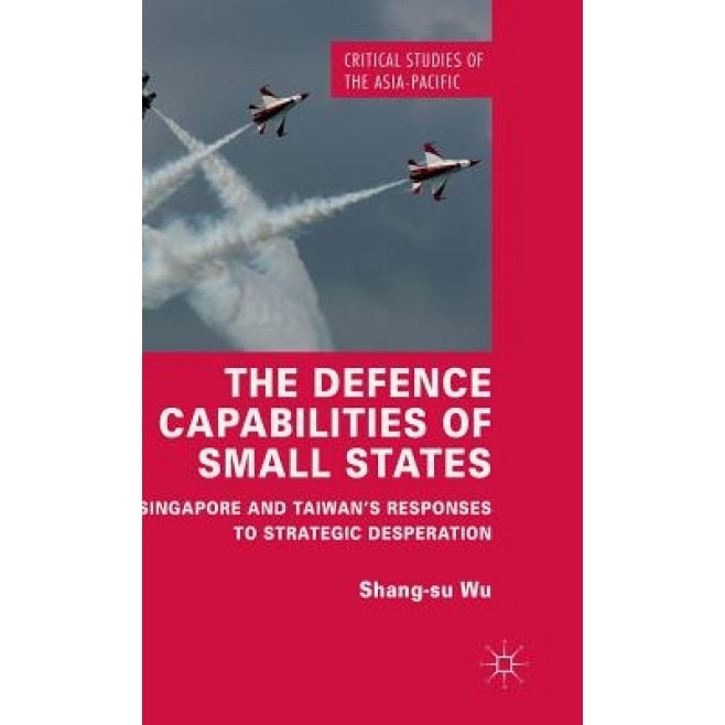 The Defence Capabilities of Small States: Singapore and Taiwan S Responses to Strategic Desperation, Shang-Su Wu (Author)