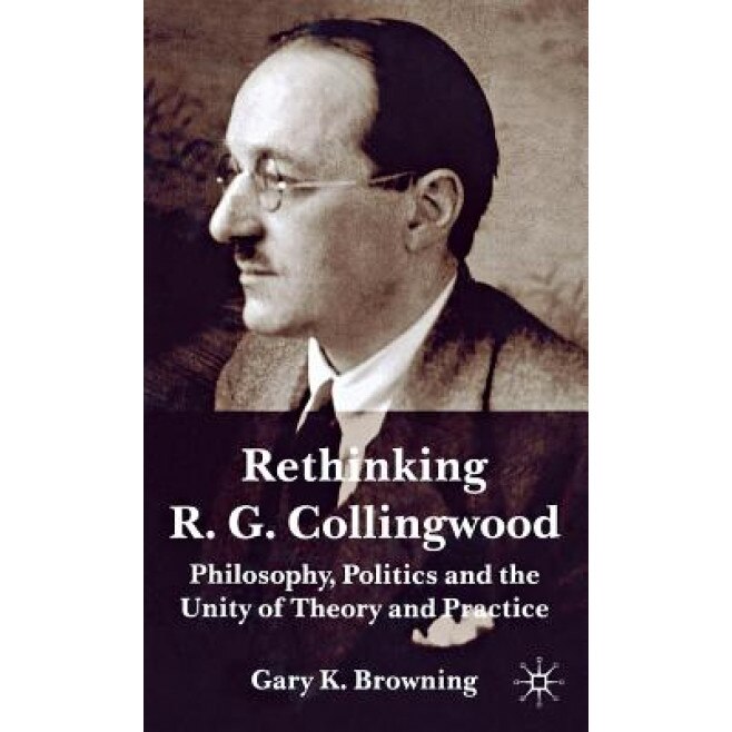 Rethinking R. G. Collingwood: Philosophy, Politics and the Unity of Theory and Practice, Gary K. Browning (Author)