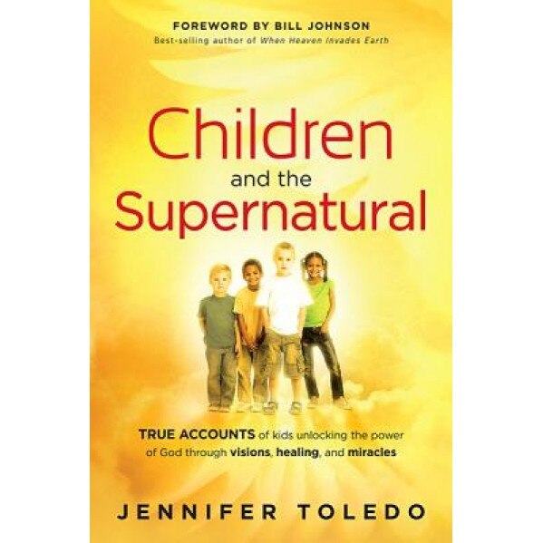Children and the Supernatural: True Accounts of Kids Unlocking the Power of God Through Visions, Healing, and Miracles, Jennifer Toledo (Author)