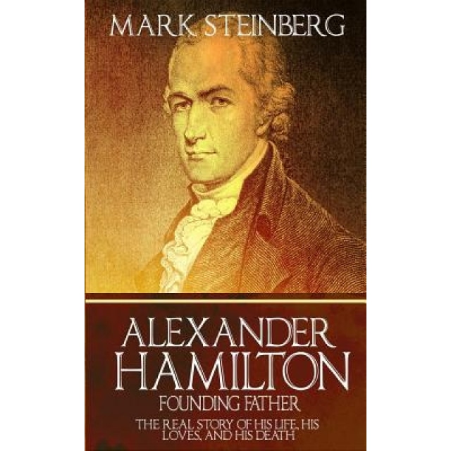 Alexander Hamilton: Founding Father-: The Real Story of His Life, His Loves, and His Death, Mark Steinberg (Author)