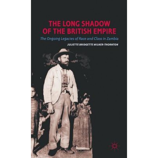 The Long Shadow of the British Empire: The Ongoing Legacies of Race and Class in Zambia, Juliette Bridgette Milner-Thornton (Author)