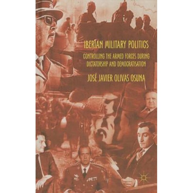 Iberian Military Politics: Controlling the Armed Forces During Dictatorship and Democratisation, Osuna, Jose Olivas (Author)