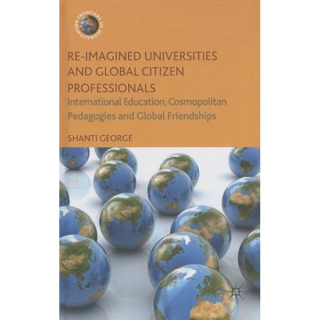 Re-Imagined Universities and Global Citizen Professionals: International Education, Cosmopolitan Pedagogies and Global Friendships, Shanti George (Author)