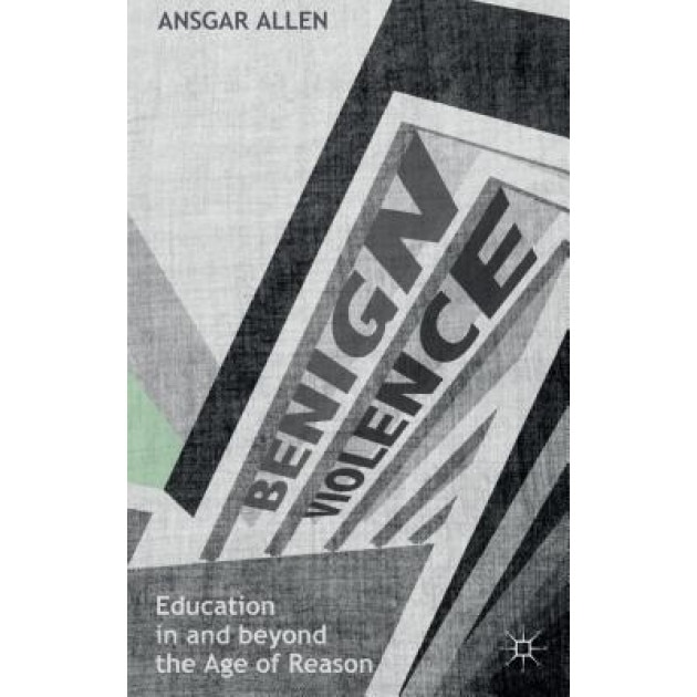 Benign Violence: Education in and Beyond the Age of Reason, Ansgar Allen (Author)