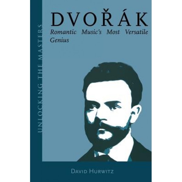 Dvorak: Romantic Music's Most Versatile Genius (Unlocking the Masters Series), David Hurwitz (Author)