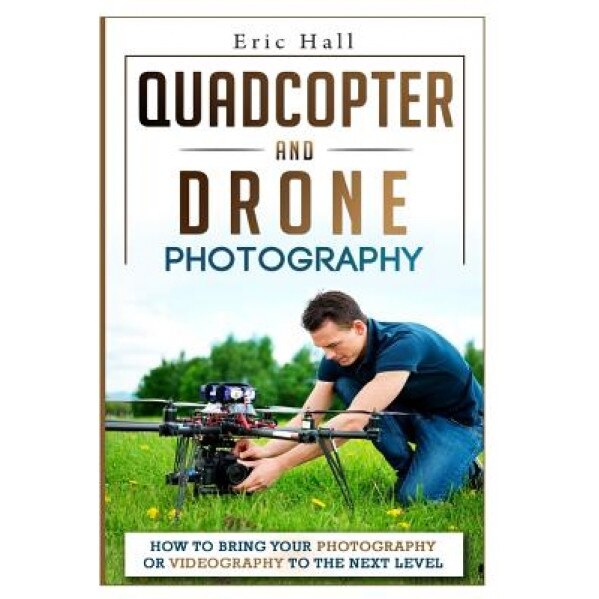 Quadcopter and Drone Photography: How to Bring Your Photography or Videography to the Next Level, Eric Hall (Author)