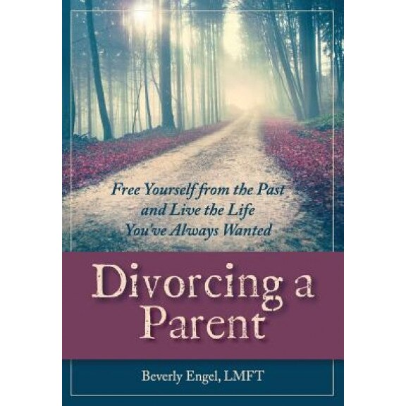 Divorcing a Parent: Free Yourself from the Past and Live the Life You've Always Wanted, Beverly Engel M. F. C. C. (Author)