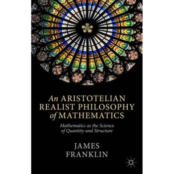 An Aristotelian Realist Philosophy of Mathematics: Mathematics as the Science of Quantity and Structure, James Franklin (Author) An Aristotelian Realist Philosophy of Mathematics: Mathematics as the Science of Quantity and Structure, James Franklin (Author)
