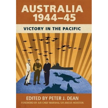 Australia 1944-45: Victory in the Pacific, Peter Dean (Editor) Australia 1944-45: Victory in the Pacific, Peter Dean (Editor)