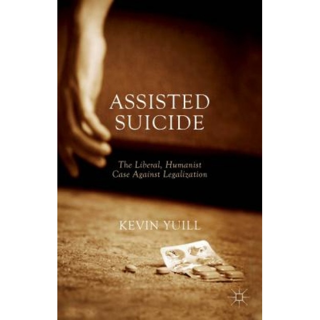Assisted Suicide: The Liberal, Humanist Case Against Legalization - Kevin Yuill (Author)