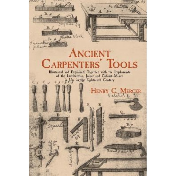 Ancient Carpenters' Tools: Illustrated and Explained, Together with the Implements of the Lumberman, Joiner and Cabinet-Maker in Use in the Eight, Henry Chapman Mercer (Author)