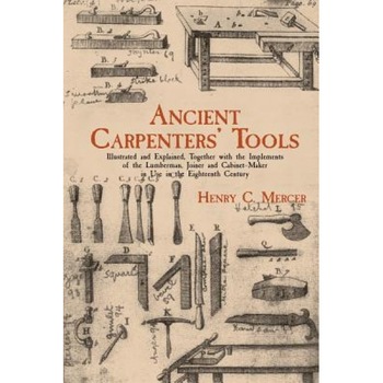 Ancient Carpenters' Tools: Illustrated and Explained, Together with the Implements of the Lumberman, Joiner and Cabinet-Maker in Use in the Eight, Henry Chapman Mercer (Author) Ancient Carpenters' Tools: Illustrated and Explained, Together with the Implements of the Lumberman, Joiner and Cabinet-Maker in Use in the Eight, Henry Chapman Mercer (Author)