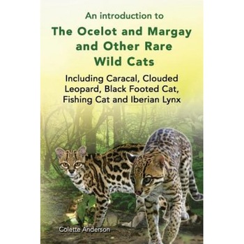 An Introduction to the Ocelot and Margay and Other Rare Wild Cats Including Caracal, Clouded Leopard, Black Footed Cat, Fishing Cat and Iberian Lynx, Colette Anderson (Author) An Introduction to the Ocelot and Margay and Other Rare Wild Cats Including Caracal, Clouded Leopard, Black Footed Cat, Fishing Cat and Iberian Lynx, Colette Anderson (Author)