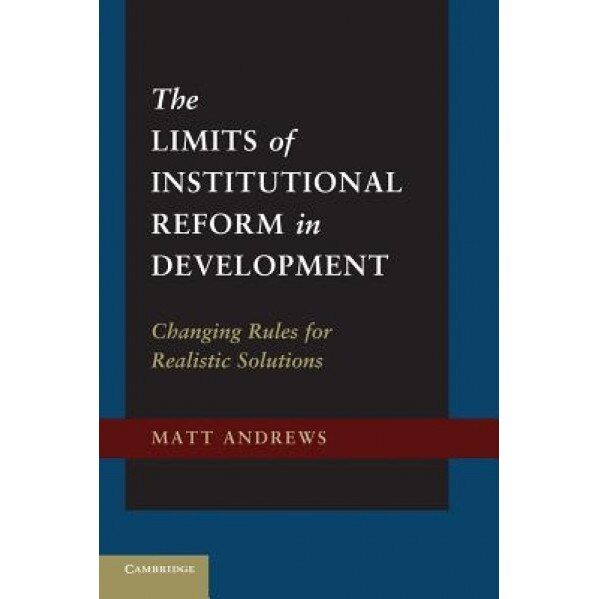 The Limits of Institutional Reform in Development: Changing Rules for Realistic Solutions - Matt Andrews (Author)