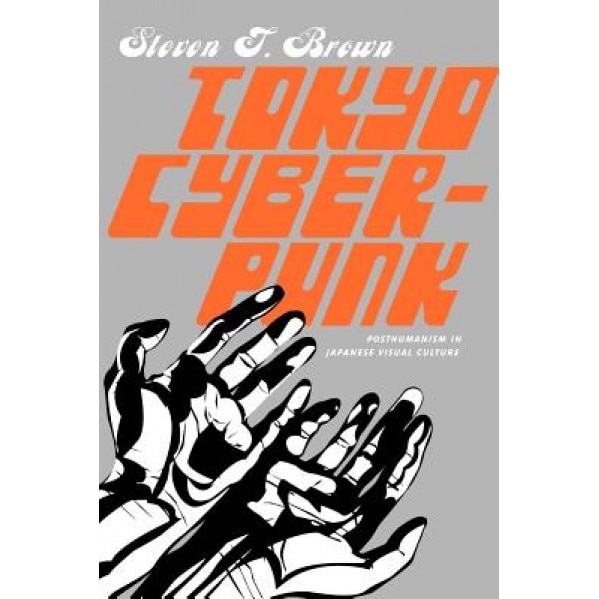 Tokyo Cyberpunk: Posthumanism in Japanese Visual Culture, Steven T. Brown (Author)