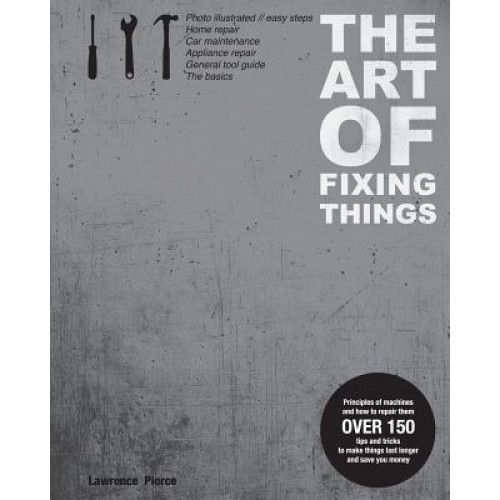 The Art of Fixing Things, Principles of Machines, and How to Repair Them: 150 Tips and Tricks to Make Things Last Longer, and Save You Money., MR Lawrence E. Pierce (Author)