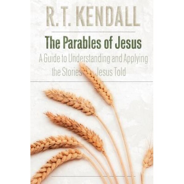 The Parables of Jesus: A Guide to Understanding and Applying the Stories Jesus Told, R. T. Kendall