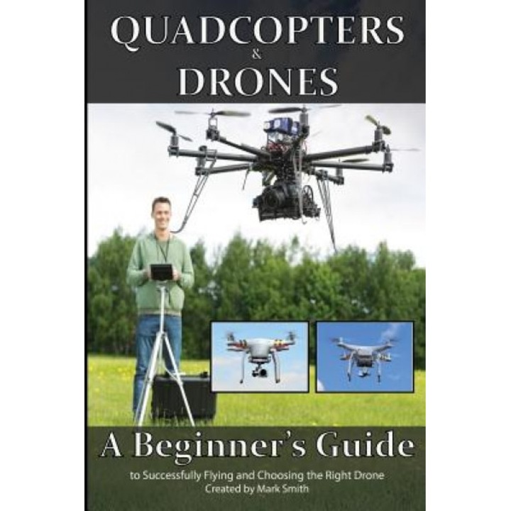 Quadcopters and Drones: A Beginner's Guide to Successfully Flying and Choosing the Right Drone, Mark D. Smith (Author)