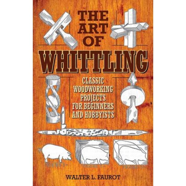 The Art of Whittling: Classic Woodworking Projects for Beginners and Hobbyists, Walter L. Faurot (Author)