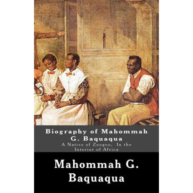 Biography of Mahommah G. Baquaqua: A Native of Zoogoo, in the Interior of Africa, Mahommah G. Baquaqua (Author)