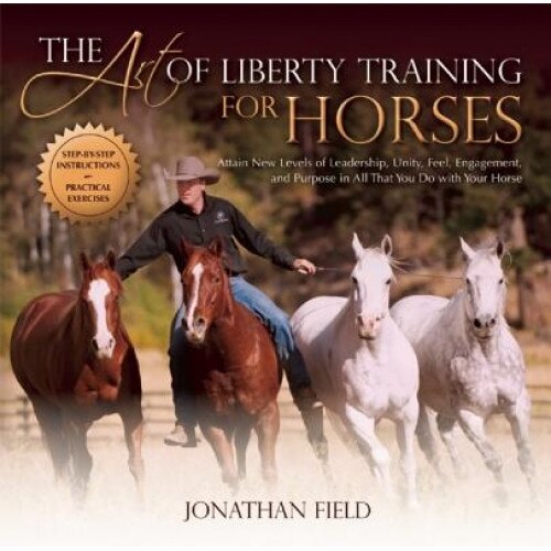 The Art of Liberty Training for Horses: Attain New Levels of Leadership, Unity, Feel, Engagement, and Purpose in All That You Do with Your Horse, Jonathan Field (Author)