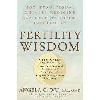 Fertility Wisdom: How Traditional Chinese Medicine Can Help Overcome Infertility, Angela C. Wu Fertility Wisdom: How Traditional Chinese Medicine Can Help Overcome Infertility, Angela C. Wu