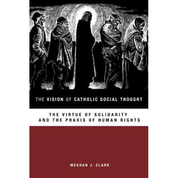 The Vision of Catholic Social Thought: The Virtue of Solidarity and the Praxis of Human Rights, Meghan J. Clark (Author)