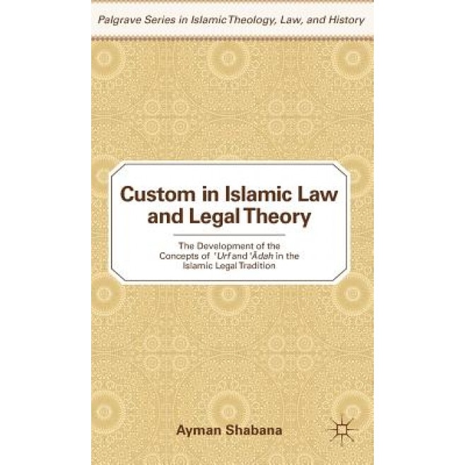 Custom in Islamic Law and Legal Theory: The Development of the Concepts of 'URF and 'ADAH in the Islamic Legal Tradition, Ayman Shabana (Author)