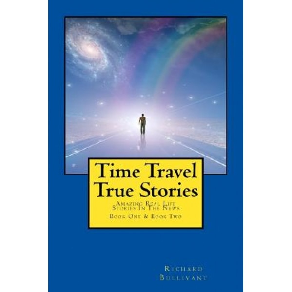 Time Travel True Stories: Amazing Real Life Stories in the News, Richard Bullivant (Author)