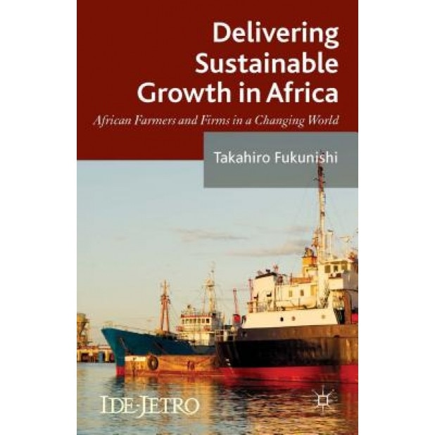 Delivering Sustainable Growth in Africa: African Farmers and Firms in a Changing World, Takahiro Fukunishi (Editor)