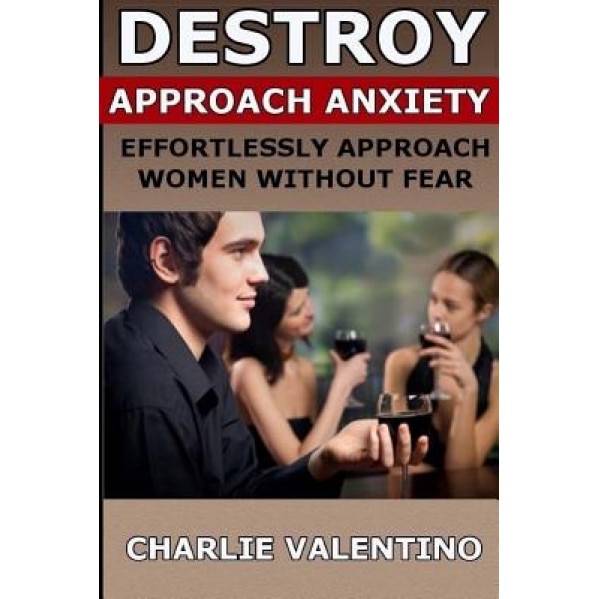 Destroy Approach Anxiety: Effortlessly Approach Women Without Fear, Charlie Valentino (Author)