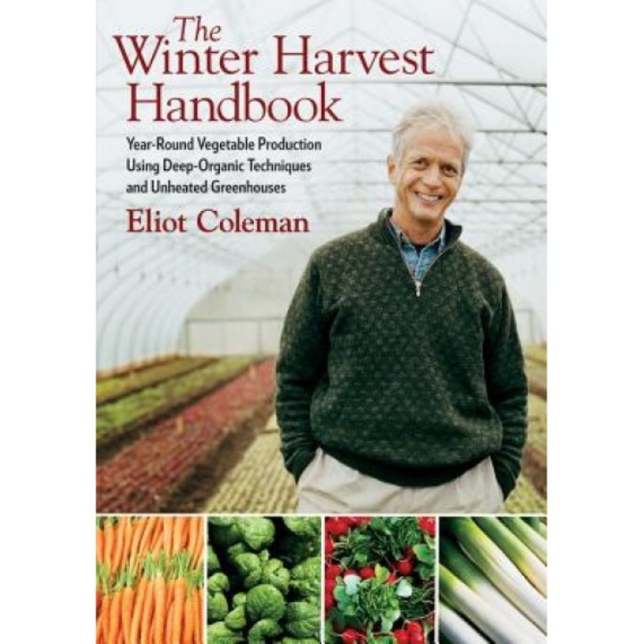 The Winter Harvest Handbook: Year-Round Vegetable Production Using Deep-Organic Techniques and Unheated Greenhouses, Eliot Coleman