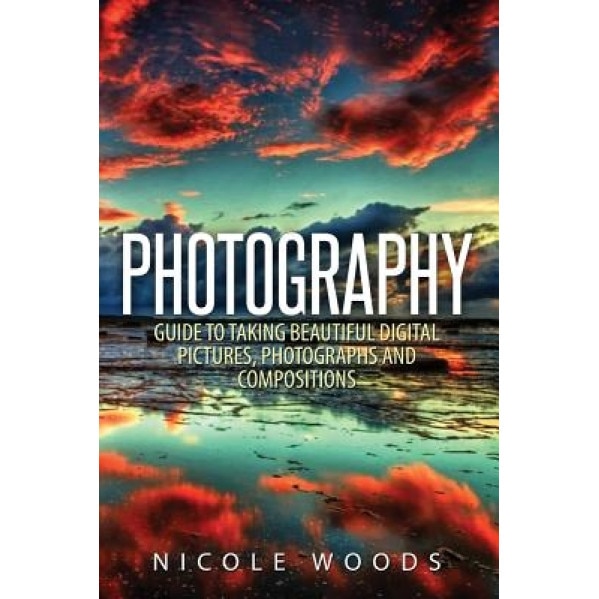 Photography: Complete Guide to Taking Stunning, Beautiful Pictures, Nicole Woods (Author)