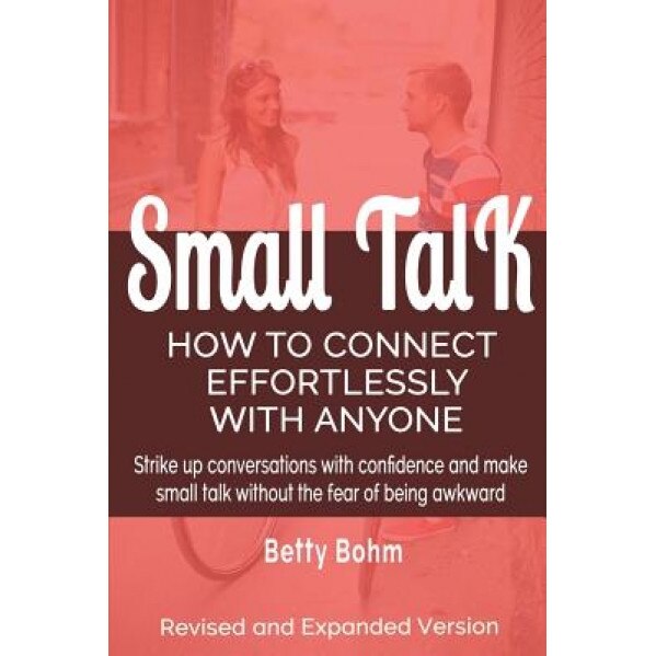 Small Talk: How to Connect Effortlessly with Anyone, Strike Up Conversations with Confidence and Make Small Talk Without the Fear, Betty Bohm (Author)