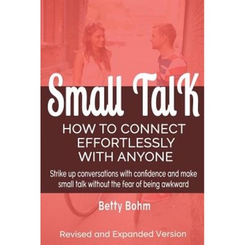 Small Talk: How to Connect Effortlessly with Anyone, Strike Up Conversations with Confidence and Make Small Talk Without the Fear, Betty Bohm (Author) Small Talk: How to Connect Effortlessly with Anyone, Strike Up Conversations with Confidence and Make Small Talk Without the Fear, Betty Bohm (Author)
