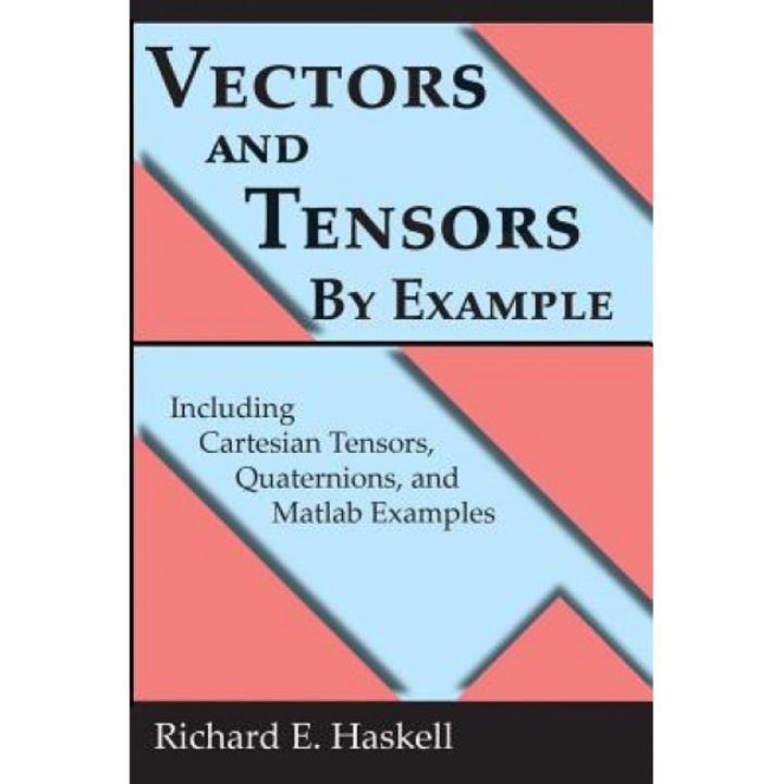 Vectors and Tensors by Example: Including Cartesian Tensors, Quaternions, and MATLAB Examples, Richard E. Haskell (Author)