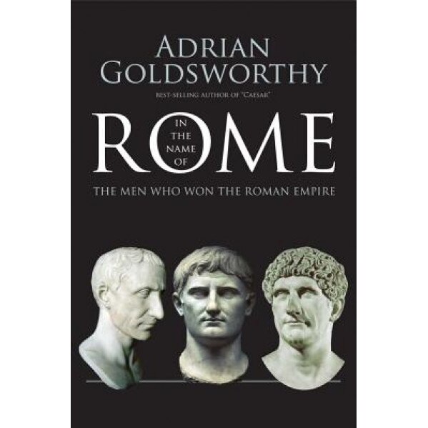 In the Name of Rome: The Men Who Won the Roman Empire, Adrian Goldsworthy (Author)