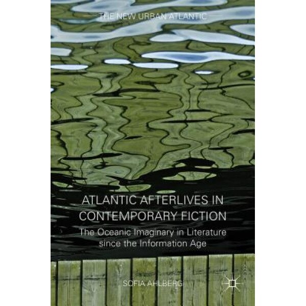 Atlantic Afterlives in Contemporary Fiction: The Oceanic Imaginary in Literature Since the Information Age, Sofia Ahlberg (Author)