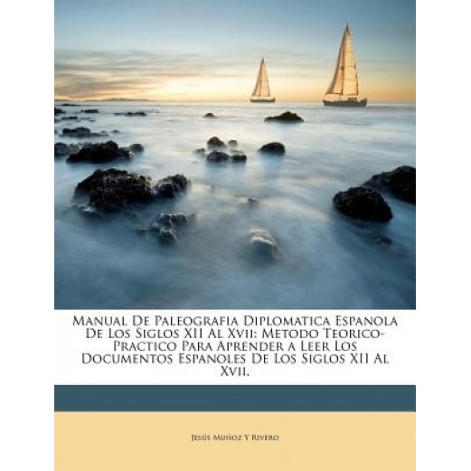 Manual de Paleografia Diplomatica Espanola de Los Siglos XII Al XVII: Metodo Teorico-Practico Para Aprender a Leer Los Documentos Espanoles de Los Sig, Jess Muoz y. Rivero (Author)